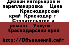 Дизайн интерьеров и перепланировка. › Цена ­ 500 - Краснодарский край, Краснодар г. Строительство и ремонт » Услуги   . Краснодарский край